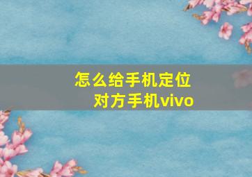 怎么给手机定位 对方手机vivo